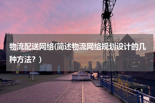 物流配送网络(简述物流网络规划设计的几种方法？)