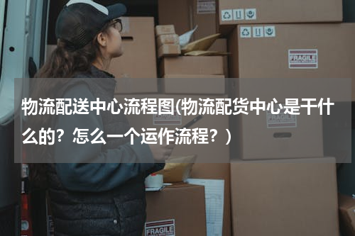 物流配送中心流程图(物流配货中心是干什么的？怎么一个运作流程？)