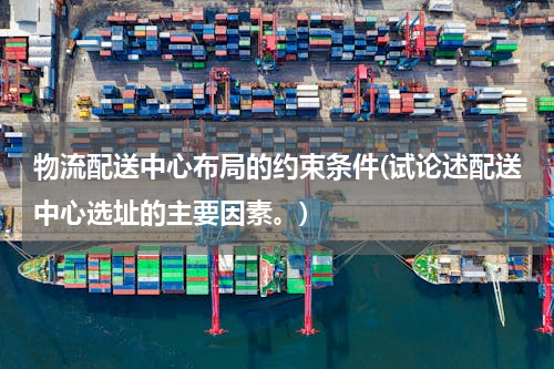 物流配送中心布局的约束条件(试论述配送中心选址的主要因素。)