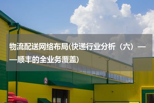 物流配送网络布局(快递行业分析（六）——顺丰的全业务覆盖)