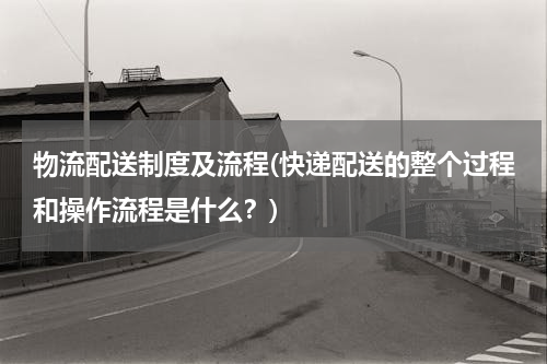 物流配送制度及流程(快递配送的整个过程和操作流程是什么？)