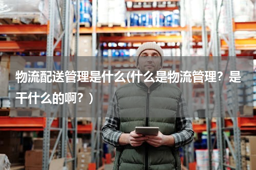 物流配送管理是什么(什么是物流管理？是干什么的啊？)