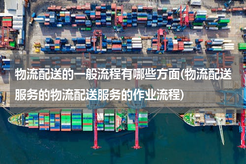 物流配送的一般流程有哪些方面(物流配送服务的物流配送服务的作业流程)