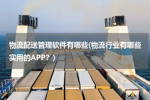 物流配送管理软件有哪些(物流行业有哪些实用的APP？)
