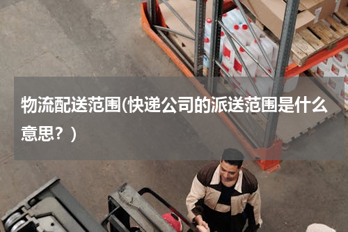 物流配送范围(快递公司的派送范围是什么意思？)