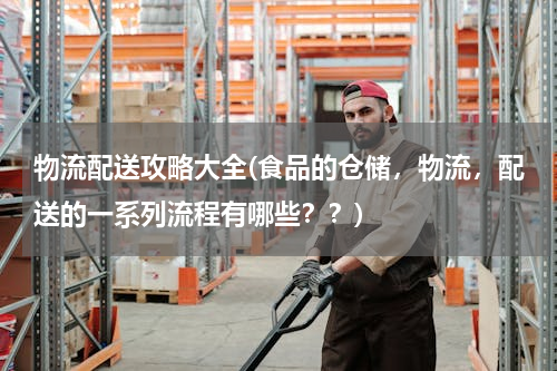 物流配送攻略大全(食品的仓储，物流，配送的一系列流程有哪些？？)