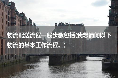 物流配送流程一般步骤包括(我想请问以下物流的基本工作流程。)