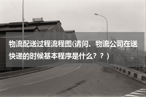 物流配送过程流程图(请问、物流公司在送快递的时候基本程序是什么？？)