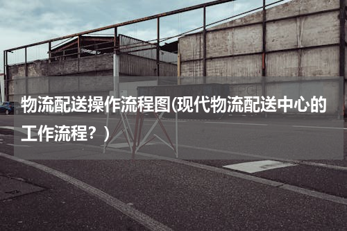 物流配送操作流程图(现代物流配送中心的工作流程？)