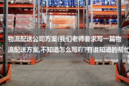 物流配送公司方案(我们老师要求写一篇物流配送方案,不知道怎么写吖?有谁知道的帮忙给我写一下,或者告诉我写方案的格式?)