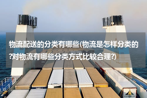 物流配送的分类有哪些(物流是怎样分类的?对物流有哪些分类方式比较合理?)