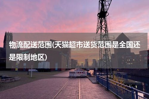 物流配送范围(天猫超市送货范围是全国还是限制地区)