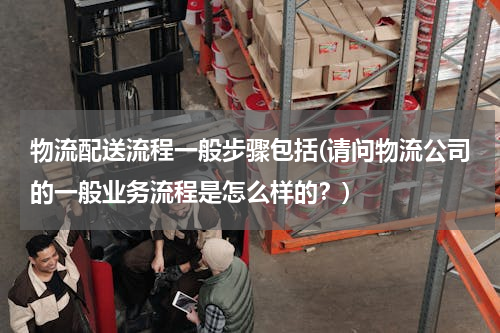 物流配送流程一般步骤包括(请问物流公司的一般业务流程是怎么样的？)