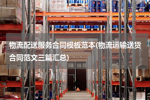 物流配送服务合同模板范本(物流运输送货合同范文三篇汇总)