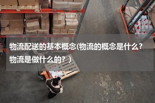 物流配送的基本概念(物流的概念是什么？物流是做什么的？)