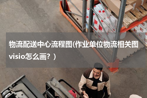 物流配送中心流程图(作业单位物流相关图visio怎么画？)