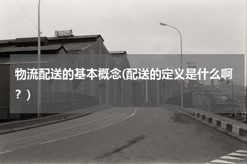 物流配送的基本概念(配送的定义是什么啊？)