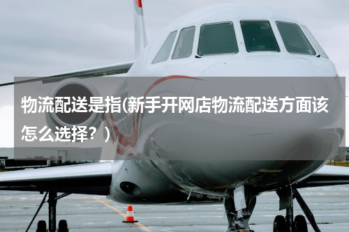 物流配送是指(新手开网店物流配送方面该怎么选择？)