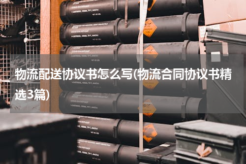 物流配送协议书怎么写(物流合同协议书精选3篇)