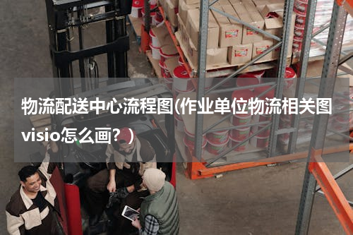 物流配送中心流程图(作业单位物流相关图visio怎么画？)