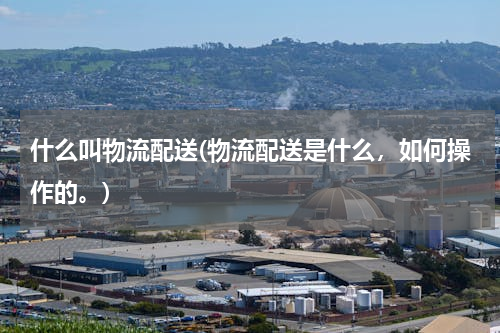 什么叫物流配送(物流配送是什么，如何操作的。)