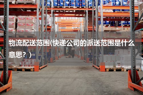 物流配送范围(快递公司的派送范围是什么意思？)