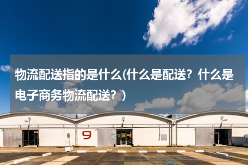 物流配送指的是什么(什么是配送？什么是电子商务物流配送？)