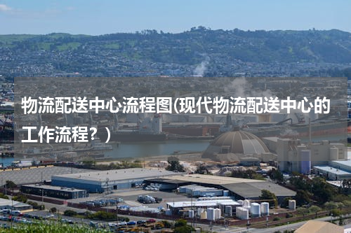 物流配送中心流程图(现代物流配送中心的工作流程？)