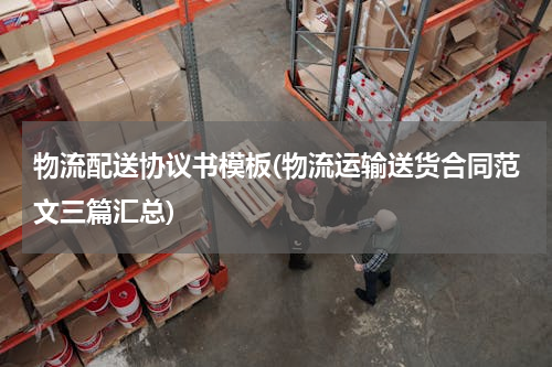 物流配送协议书模板(物流运输送货合同范文三篇汇总)