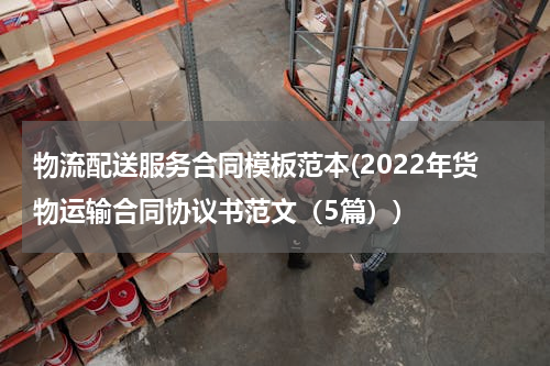物流配送服务合同模板范本(2022年货物运输合同协议书范文（5篇）)