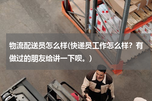物流配送员怎么样(快递员工作怎么样？有做过的朋友给讲一下呗。)