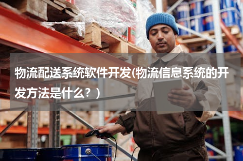 物流配送系统软件开发(物流信息系统的开发方法是什么？)
