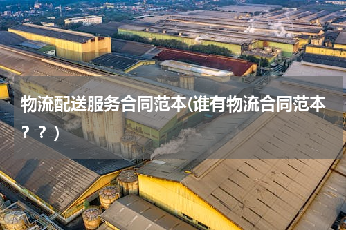 物流配送服务合同范本(谁有物流合同范本？？)