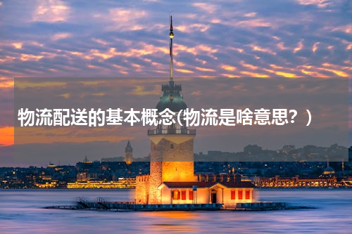 物流配送的基本概念(物流是啥意思？)