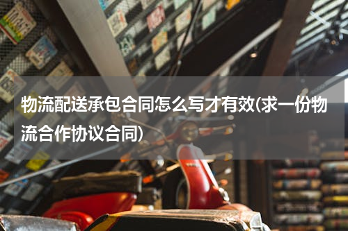 物流配送承包合同怎么写才有效(求一份物流合作协议合同)