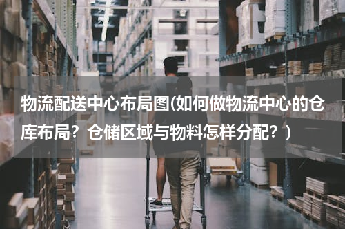 物流配送中心布局图(如何做物流中心的仓库布局？仓储区域与物料怎样分配？)