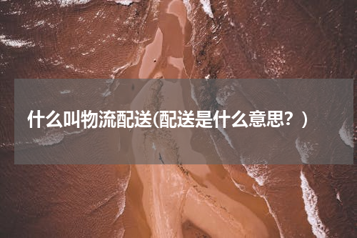 什么叫物流配送(配送是什么意思？)