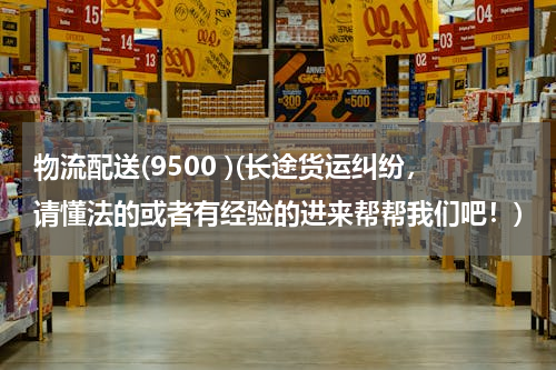 物流配送(9500 )(长途货运纠纷，请懂法的或者有经验的进来帮帮我们吧！)