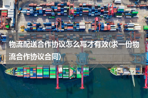 物流配送合作协议怎么写才有效(求一份物流合作协议合同)