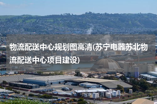 物流配送中心规划图高清(苏宁电器苏北物流配送中心项目建设)
