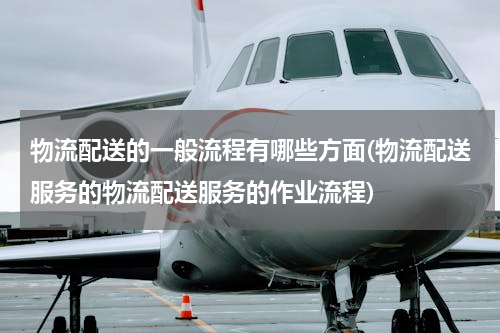 物流配送的一般流程有哪些方面(物流配送服务的物流配送服务的作业流程)