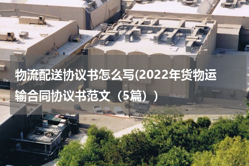物流配送协议书怎么写(2022年货物运输合同协议书范文（5篇）)