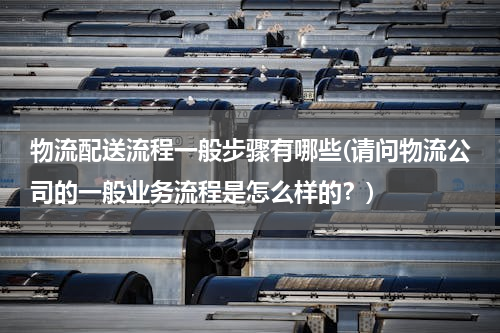 物流配送流程一般步骤有哪些(请问物流公司的一般业务流程是怎么样的？)