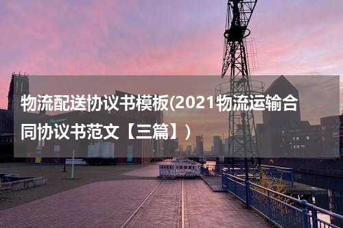 物流配送协议书模板(2021物流运输合同协议书范文【三篇】)