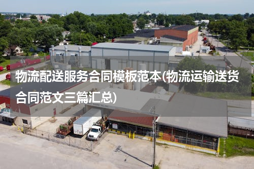 物流配送服务合同模板范本(物流运输送货合同范文三篇汇总)