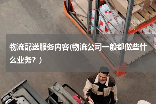 物流配送服务内容(物流公司一般都做些什么业务？)