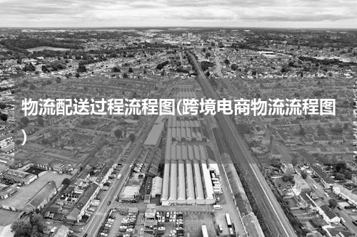 物流配送过程流程图(跨境电商物流流程图)