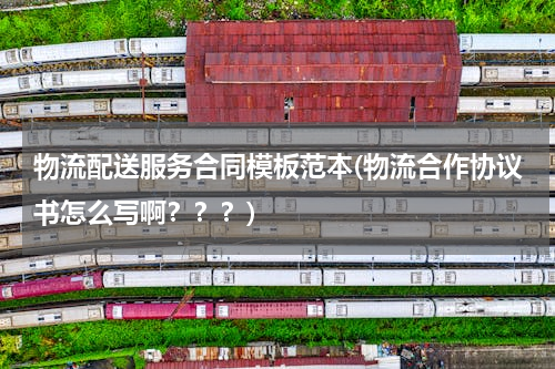 物流配送服务合同模板范本(物流合作协议书怎么写啊？？？)