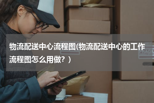 物流配送中心流程图(物流配送中心的工作流程图怎么用做？)