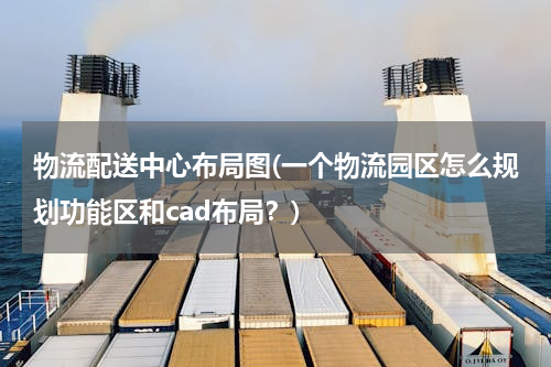 物流配送中心布局图(一个物流园区怎么规划功能区和cad布局？)